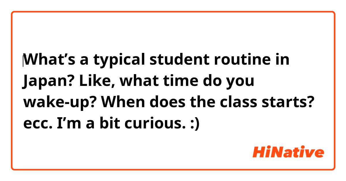 ​‎What’s a typical student routine in Japan? Like, what time do you wake-up? When does the class starts? ecc. I’m a bit curious. :) 