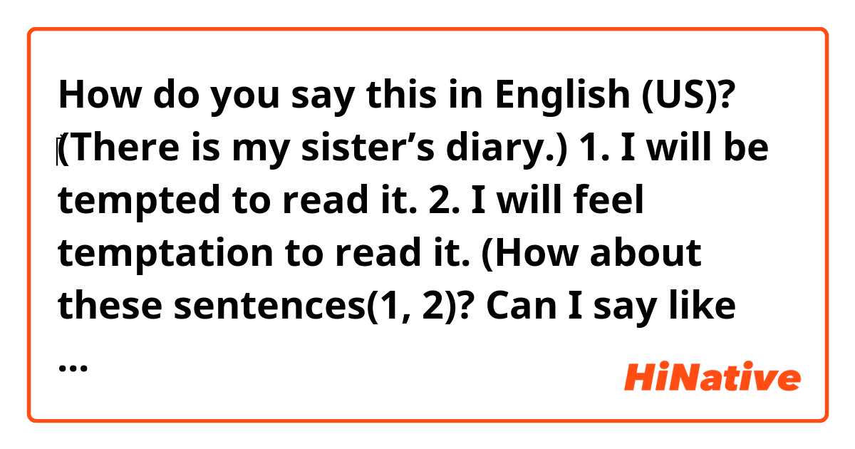 How do you say this in English (US)? ‎(There is my sister’s diary.)

1. I will be tempted to read it.

2. I will feel temptation to read it. 

(How about these sentences(1, 2)? 
Can I say like this? 
Would it be better if I use “would” instead of “will”?)