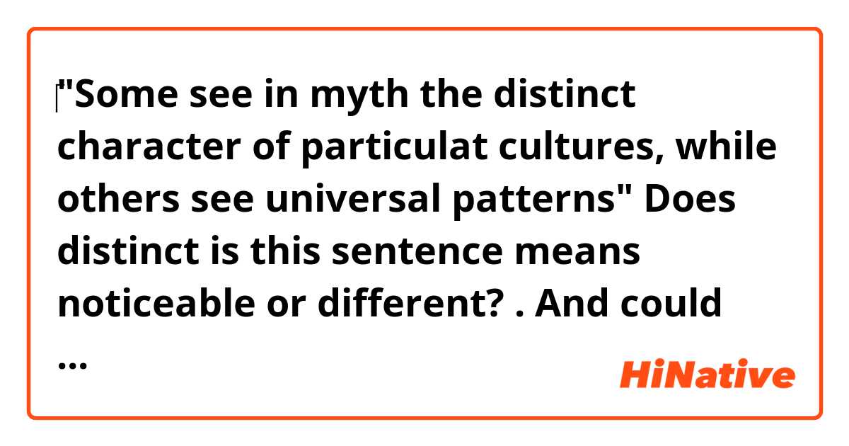 ‎‎"Some see in myth the distinct character of particulat cultures, while others see universal patterns" Does distinct is this sentence means noticeable or different? . And could you Please explain to me what this sentence means ? Thank you🙂
