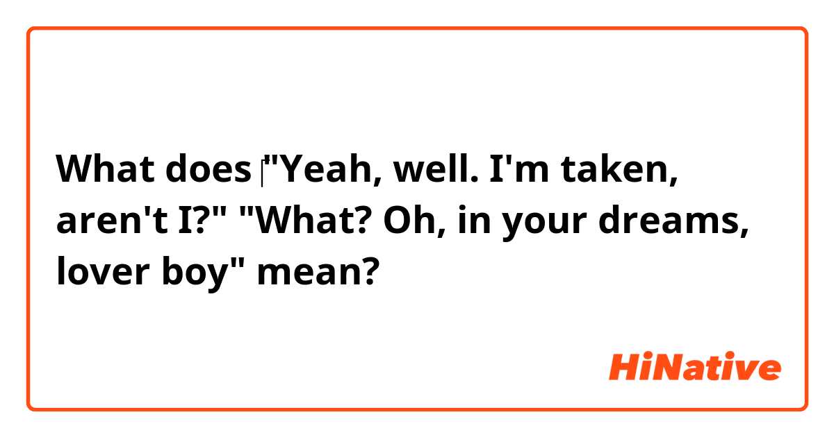 What does ‎‎"Yeah, well. I'm taken, aren't I?"
"What? Oh, in your dreams, lover boy"  mean?