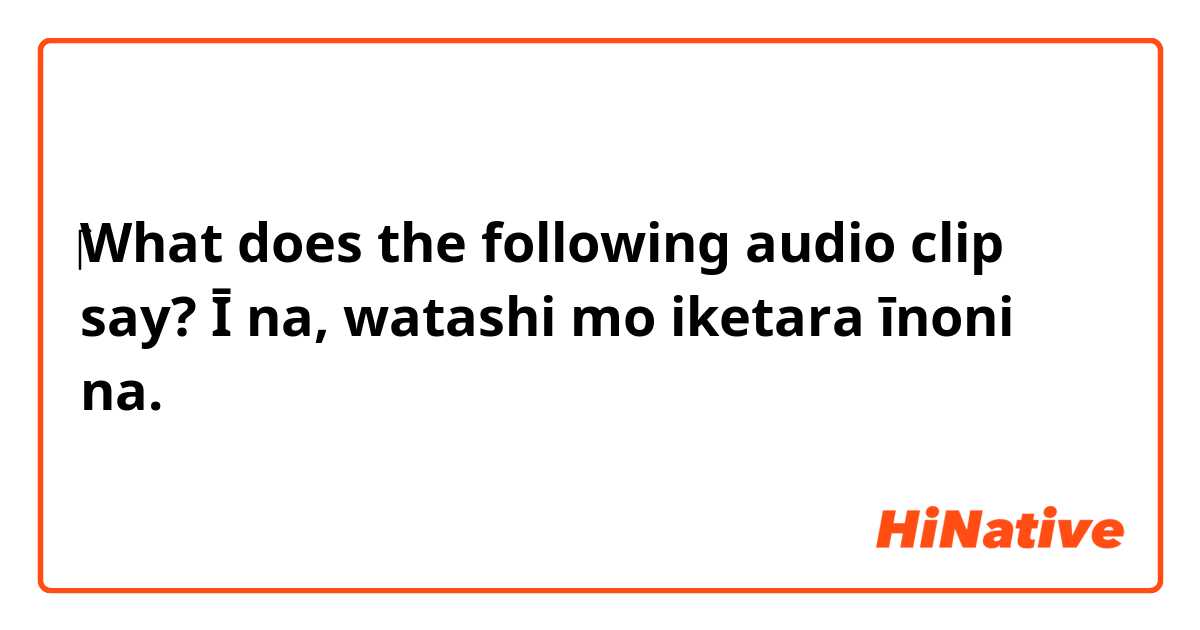 ‎‎‎What does the following audio clip say?


Ī na, watashi mo iketara īnoni na.

