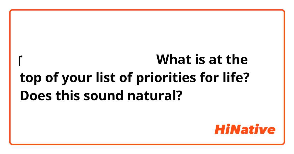 ‎あなたの人生の優先事項は何ですか。
What is at the top of your list of priorities for life?

Does this sound natural?