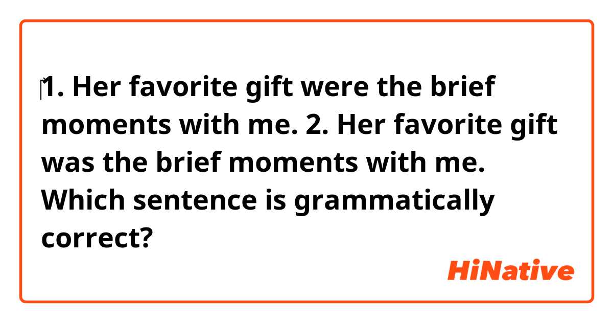 ‎1. Her favorite gift were the brief moments with me.
2. Her favorite gift was the brief moments with me.

Which sentence is grammatically correct?