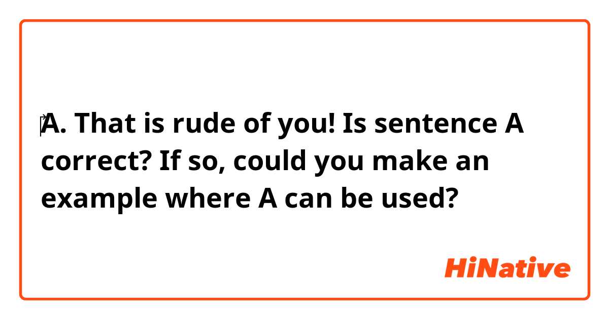 ‎A. That is rude of you!

Is sentence A correct?  If so, could you make an example where A can be used?