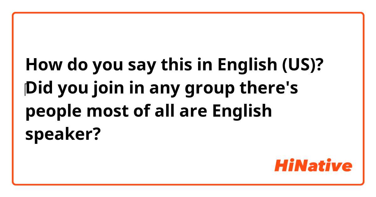 How do you say this in English (US)? ‎Did you join in any group there's people most of all are English speaker?