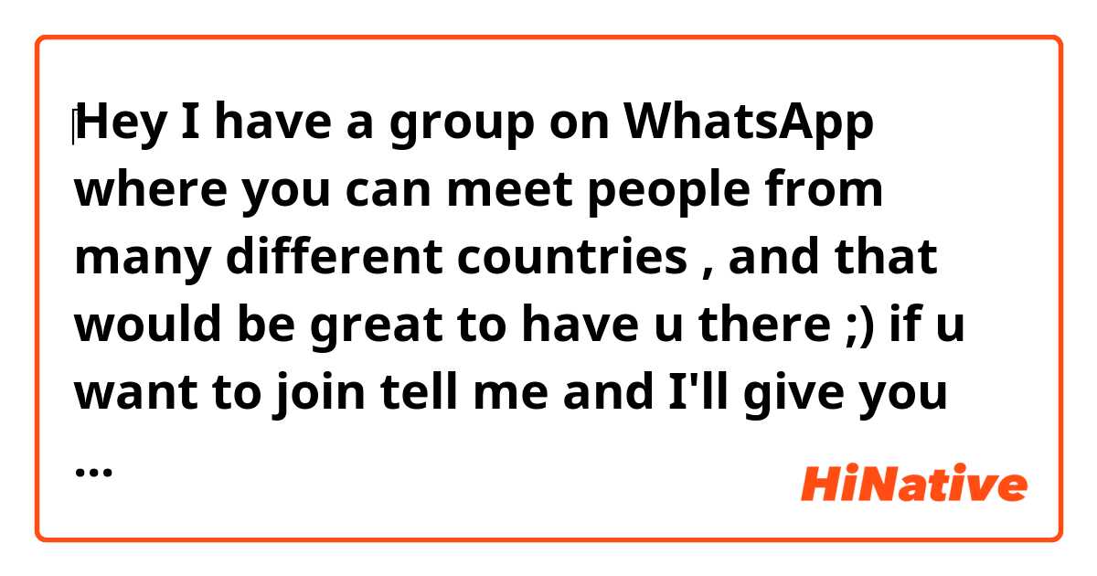 ‎Hey I have a group on WhatsApp where you can meet people from many different countries , and that would be great to have u there ;) if u want to join tell me and I'll give you my number