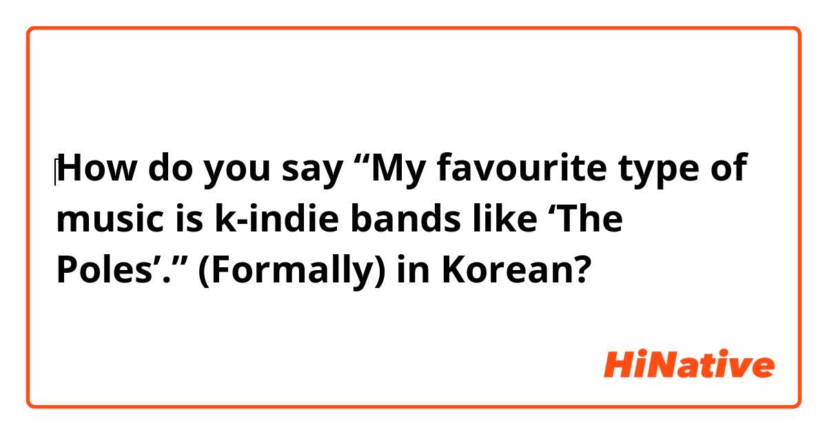 ‎How do you say “My favourite type of music is k-indie bands like ‘The Poles’.”
(Formally) in Korean?