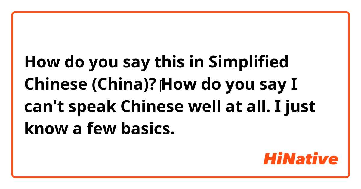 How do you say this in Simplified Chinese (China)? ‎How do you say I can't speak Chinese well at all. I just know a few basics.