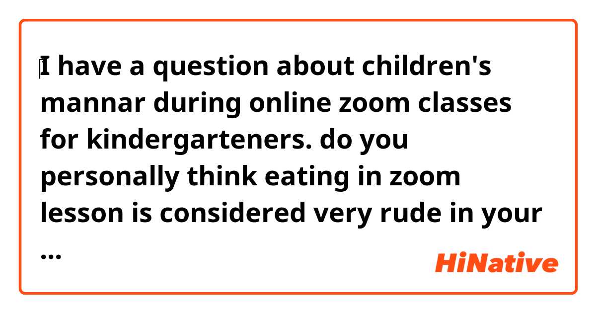 ‎I have a question about children's mannar during online zoom classes for kindergarteners.

do you personally think eating in zoom lesson is considered very rude in your culture/country? also, may I know a general idea of it?

For me, during this situation, I have been letting my kids take Zoom classes a lot with other kids from many different countries and I really didn't care when some kids were eating their snacks because it's not my business to care about and if they are hungry they should take a bite first to feel comfortable, however, one day when my kid was eating his snacks and drinking tea during a lesson with a japanese teacher, she sent me an email later on not to eat during a class, which is extreamly rude to the class.


I was really shocked that I and my son were lectured by a person because my son is friendly and nice and also, none of native speakers people in the world I met online told kids never to eat when taking online class.


May I know your thoughts of it?
