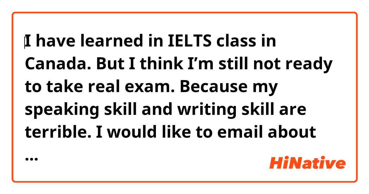 ‎I have learned in IELTS class in Canada.
But I think I’m still not ready to take real exam. Because my speaking skill and writing skill are terrible.


I would like to email about that to my friend. Does this sound natural?