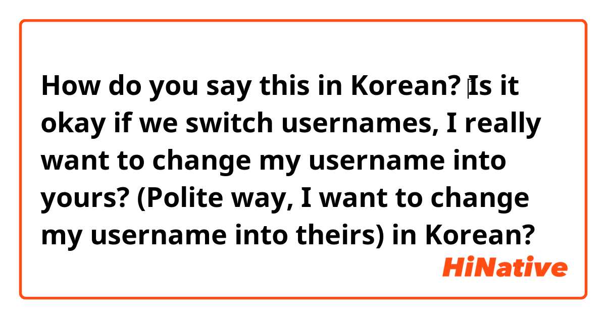 How do you say this in Korean? ‎Is it okay if we switch usernames, I really want to change my username into yours? (Polite way, I want to change my username into theirs)  in Korean?