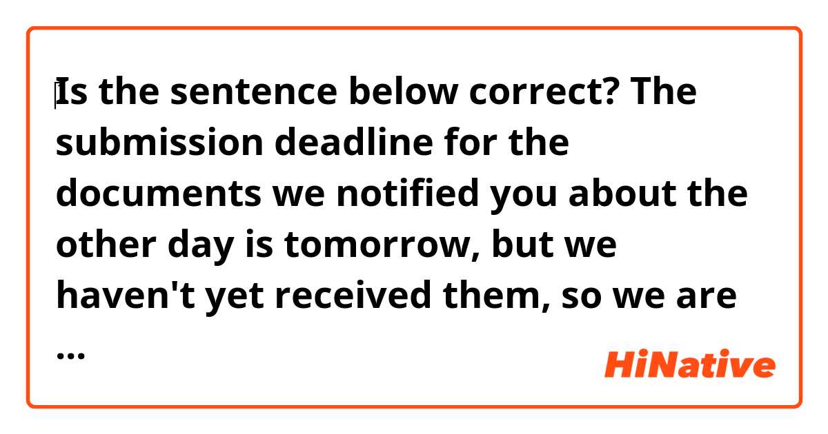 ‎Is the sentence below correct?

The submission deadline for the documents we notified you about the other day is tomorrow, but we haven't yet received them, so we are sending you a gentle reminder.