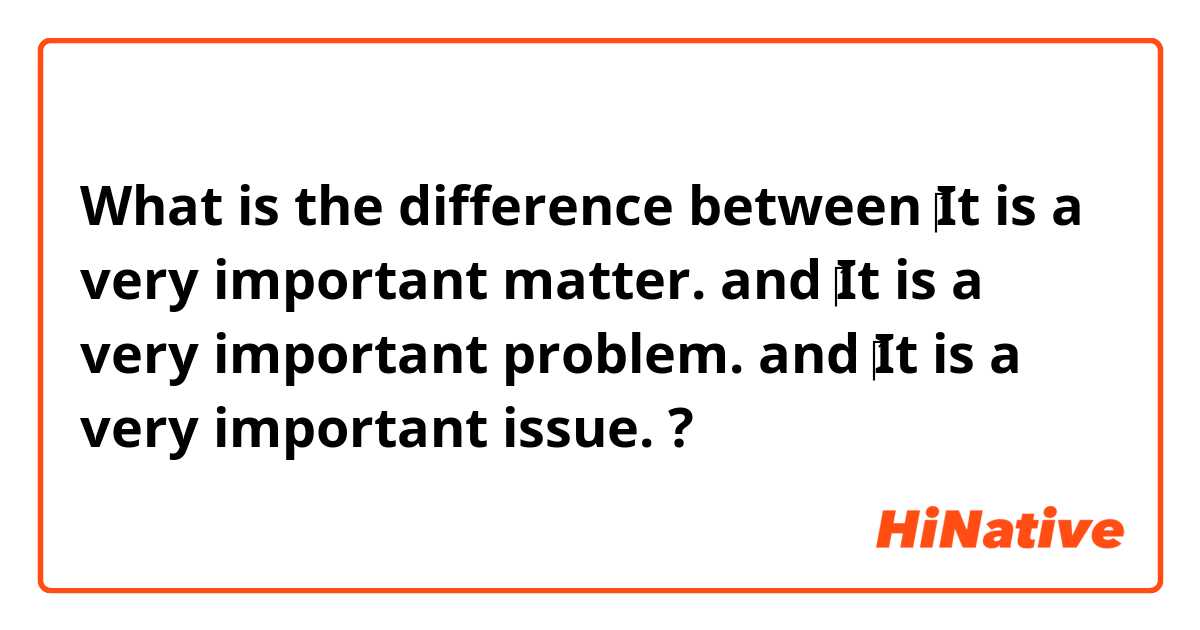 What is the difference between ‎It is a very important matter.  and ‎It is a very important problem. and ‎It is a very important issue. ?