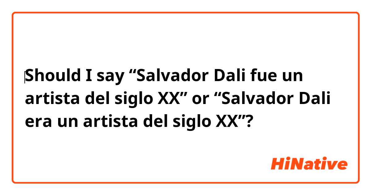‎Should I say “Salvador Dali fue un artista del siglo XX” or “Salvador Dali era un artista del siglo XX”?