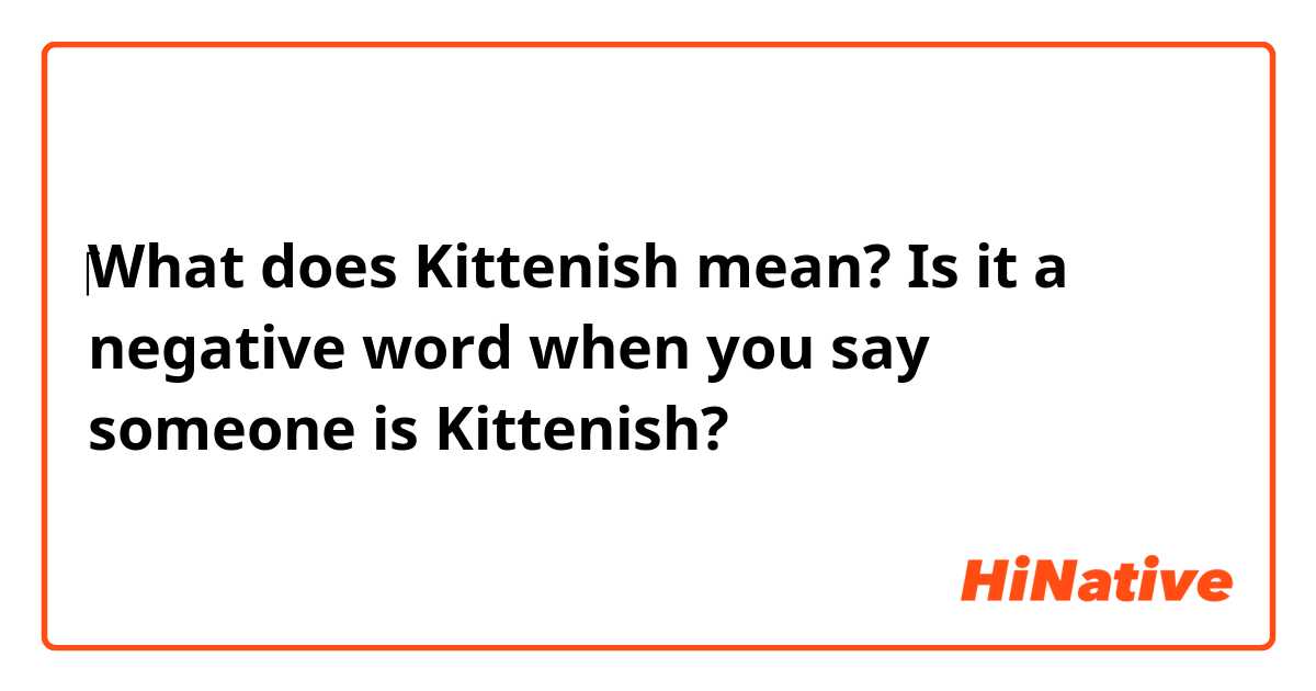 ‎What does Kittenish mean? Is it a negative word when you say someone is Kittenish?