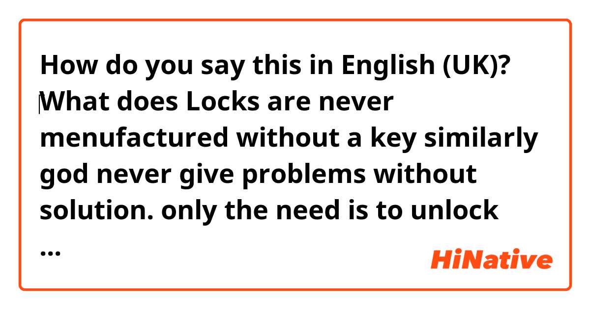 How do you say this in English (UK)? ‎What does Locks are never menufactured without a key similarly god never give problems without solution. only the need is to unlock them mean?