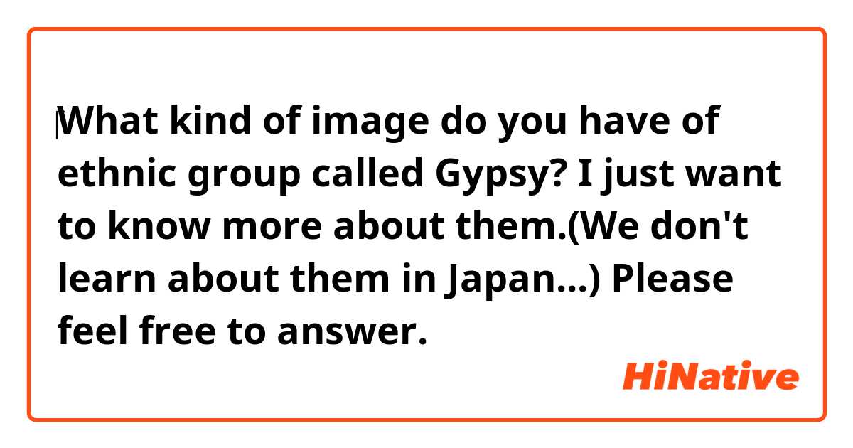 ‎What kind of image do you have of ethnic group called Gypsy? I just want to know more about them.(We don't learn about them in Japan...) Please feel free to answer. 😊