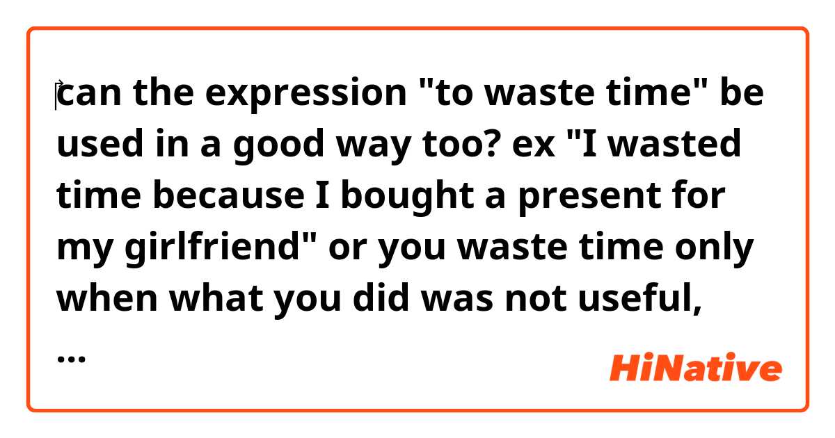 ‎can the expression "to waste time" be used in a good way too? ex "I wasted time because I bought a present for my girlfriend"
or you waste time only when what you did was not useful, boring etc...