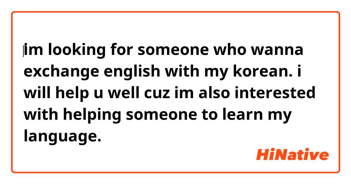 ‎im looking for someone who wanna exchange english with my korean. 👍👍i will help u well cuz im also interested with helping someone to learn my language. 