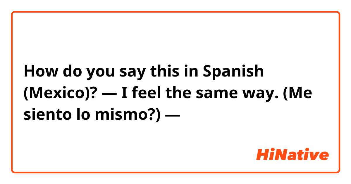 How do you say this in Spanish (Mexico)? — I feel the same way. (Me siento lo mismo?) —
