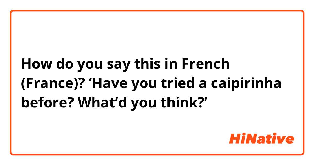 How do you say this in French (France)? ‘Have you tried a caipirinha before? What’d you think?’