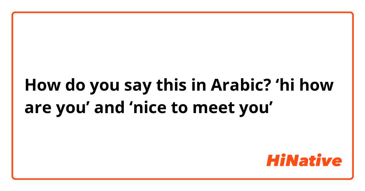 How do you say this in Arabic? ‘hi how are you’ and ‘nice to meet you’