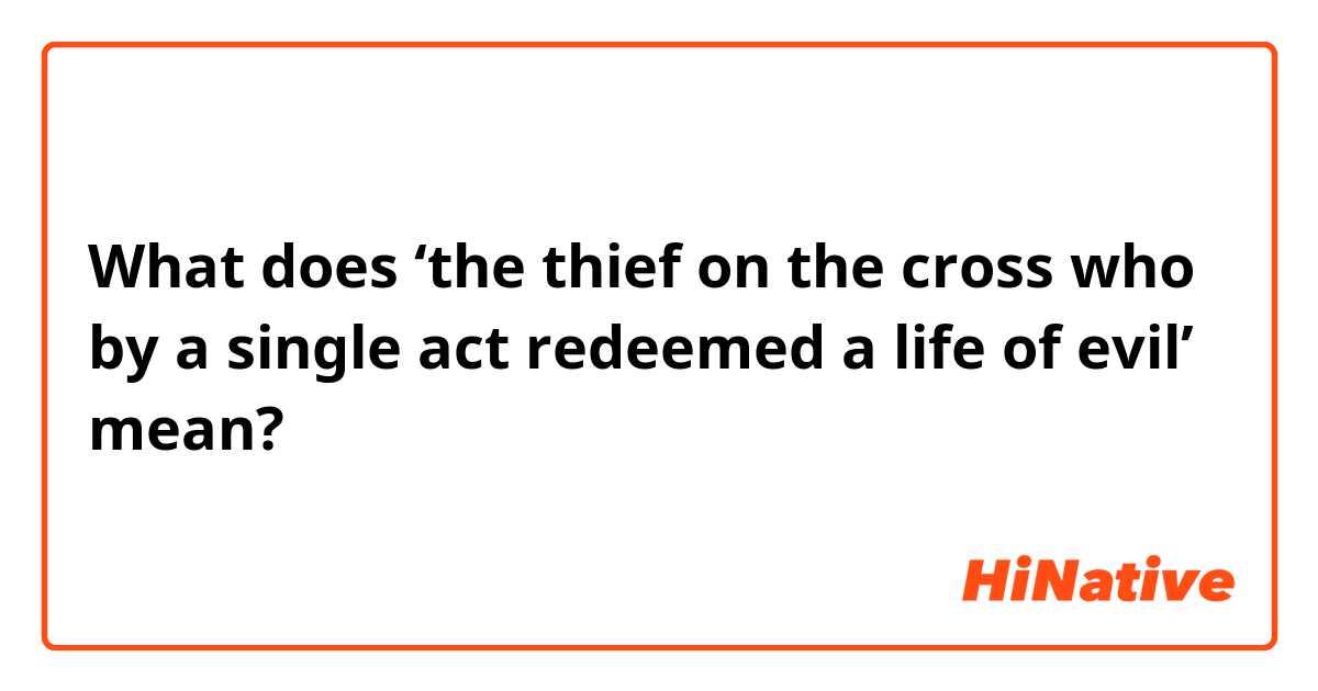What does ‘the thief on the cross who by a single act redeemed a life of evil’ mean?