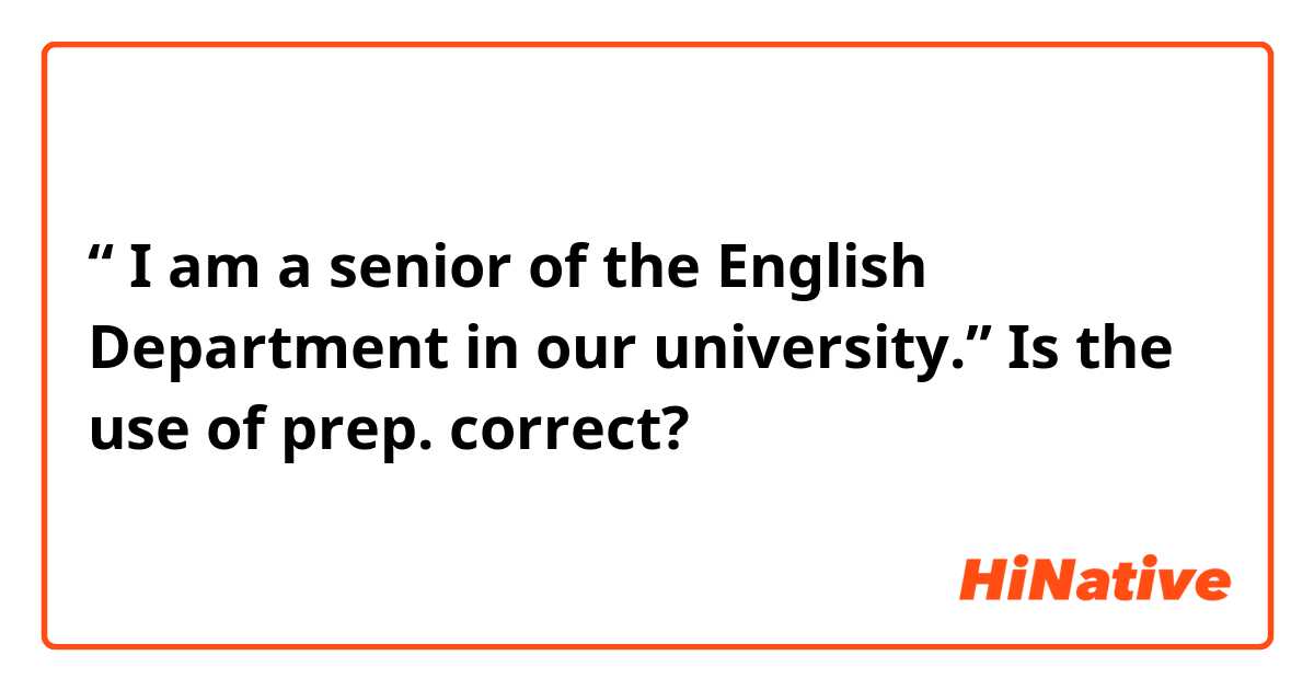“ I am a senior of the English Department in our university.”

Is the use of prep. correct?