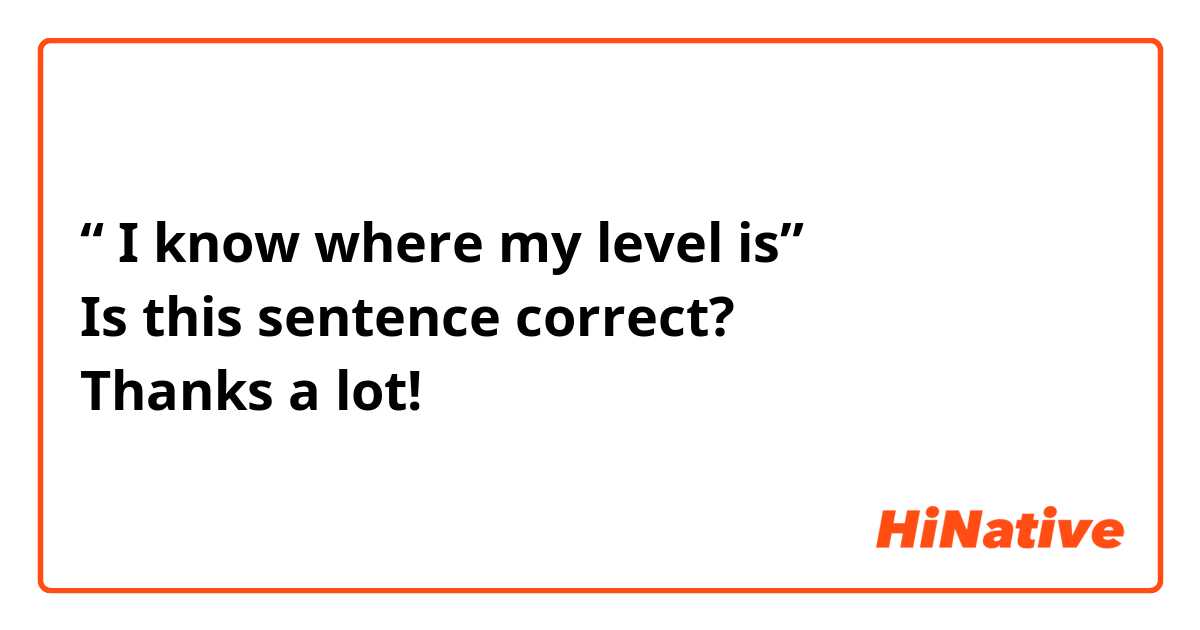 “ I know where my level is”
Is this sentence correct?
Thanks a lot!