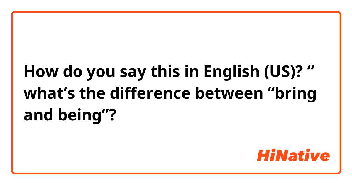 How do you say this in English (US)? “ what’s the difference between “bring and being”? 