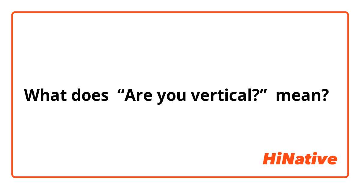 What does “Are you vertical?” mean?