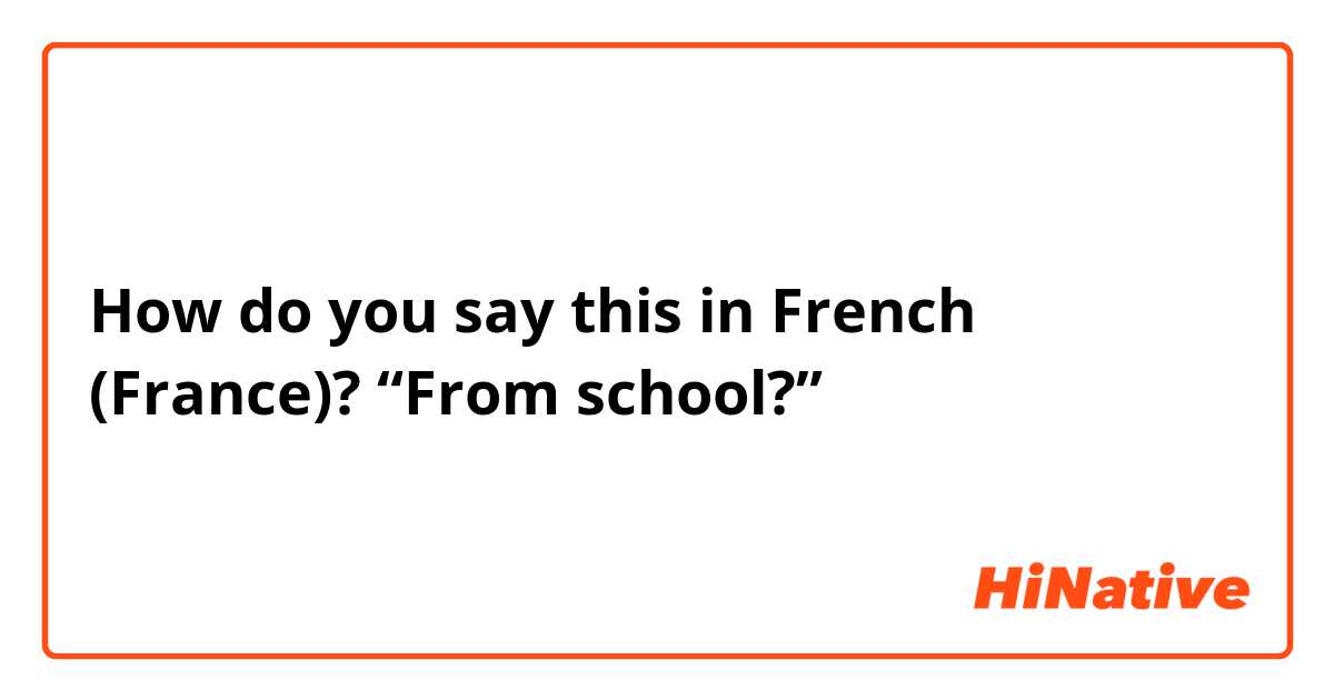 How do you say this in French (France)? “From school?”