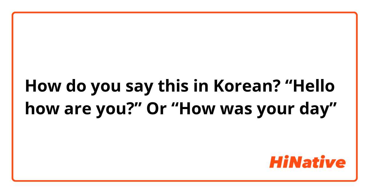 How do you say this in Korean? “Hello how are you?” Or “How was your day” 