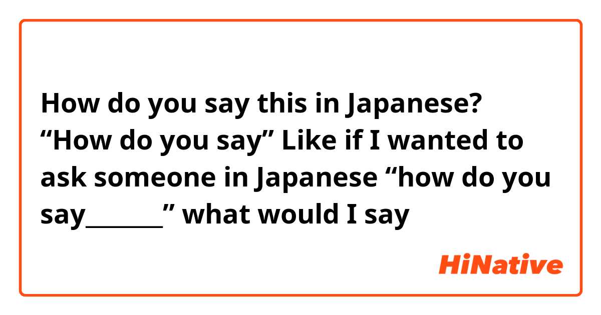 How do you say this in Japanese? “How do you say”
Like if I wanted to ask someone in Japanese “how do you say_______” what would I say
