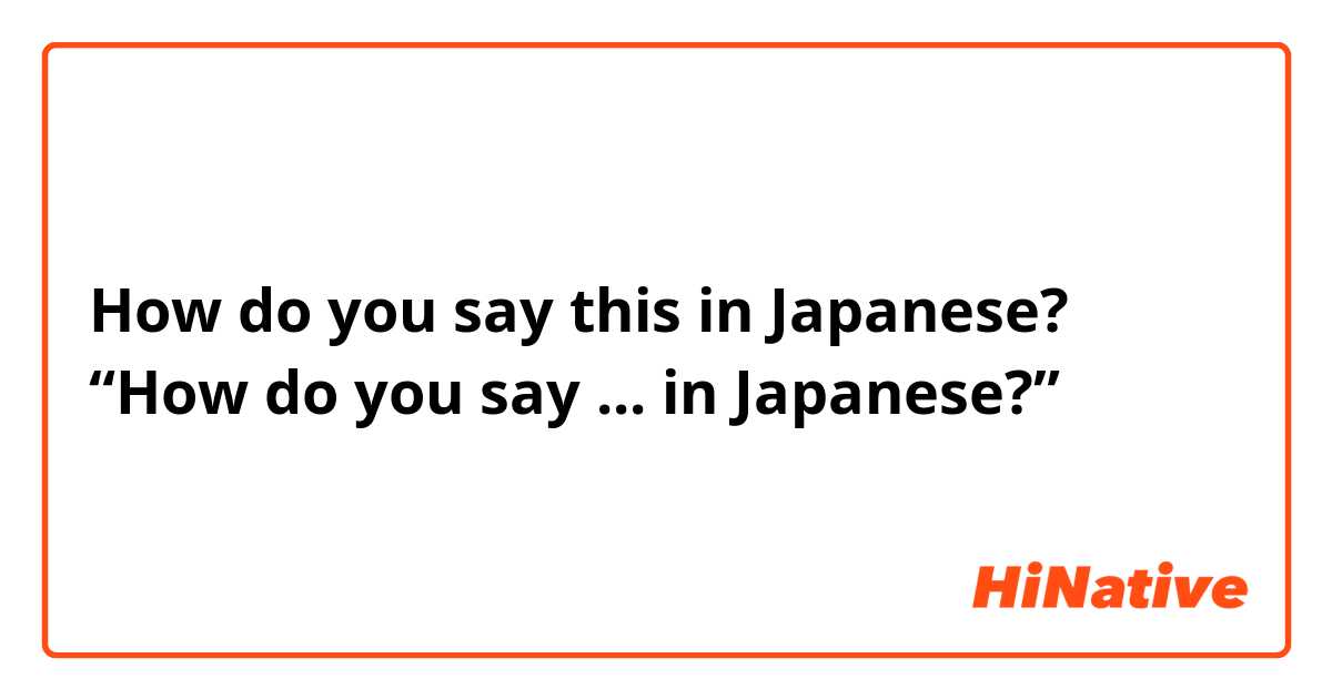 How do you say this in Japanese? “How do you say ... in Japanese?”