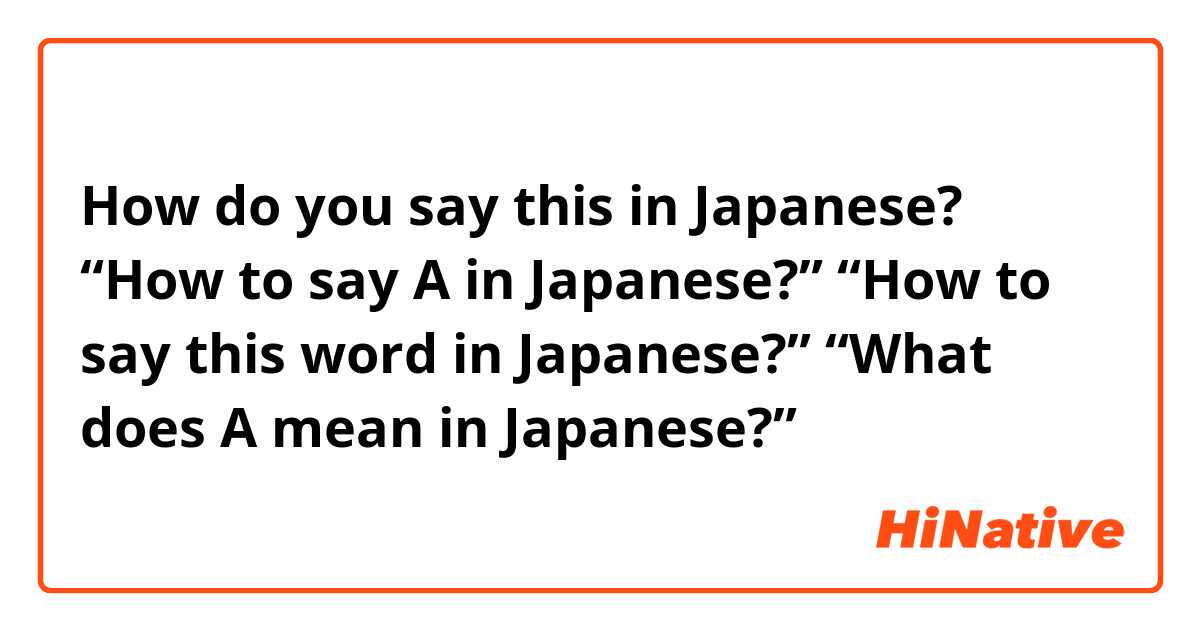 How do you say this in Japanese? “How to say A in Japanese?”
“How to say this word in Japanese?”
“What does A mean in Japanese?”
