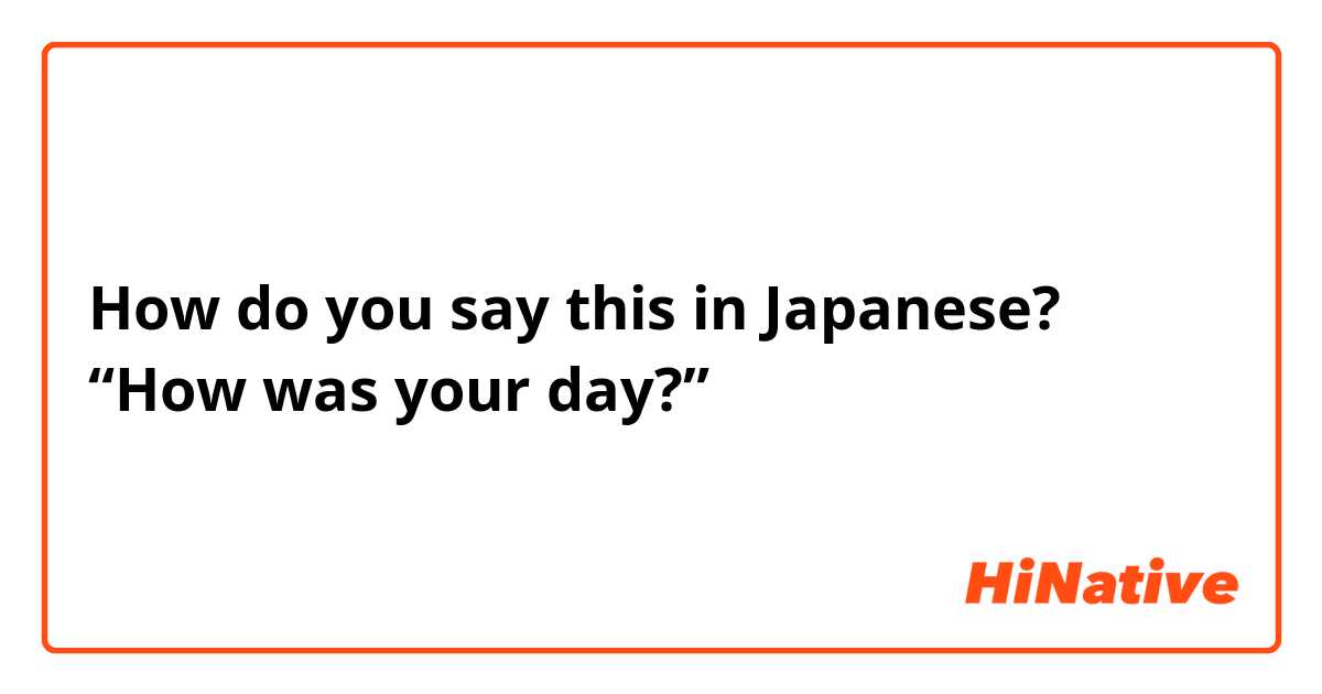 How do you say this in Japanese? “How was your day?” 