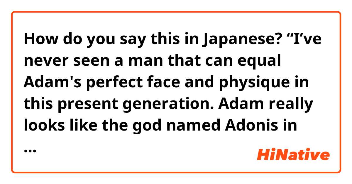 How do you say this in Japanese? “I’ve never seen a man that can equal Adam's perfect face and physique in this present generation. Adam really looks like the god named Adonis in Greek mythology.”

"Unfortunately, Samson doesn't have marriage plans."