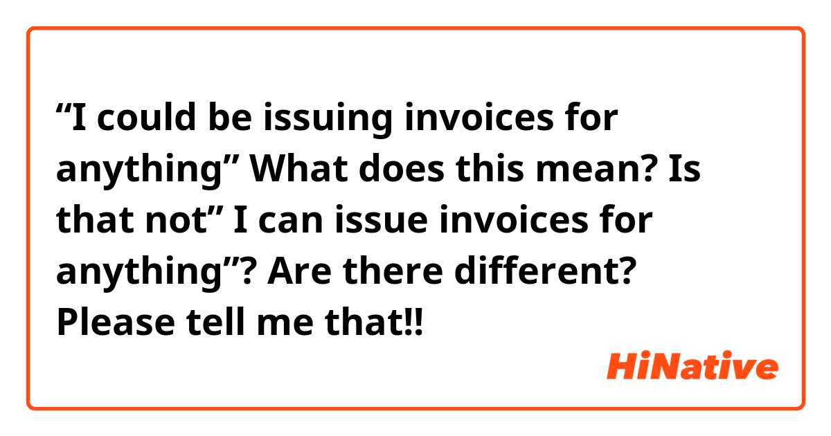 “I could be issuing invoices for anything”

What does this mean?
Is that not” I can issue invoices for anything”?

Are there different?

Please tell me that!!