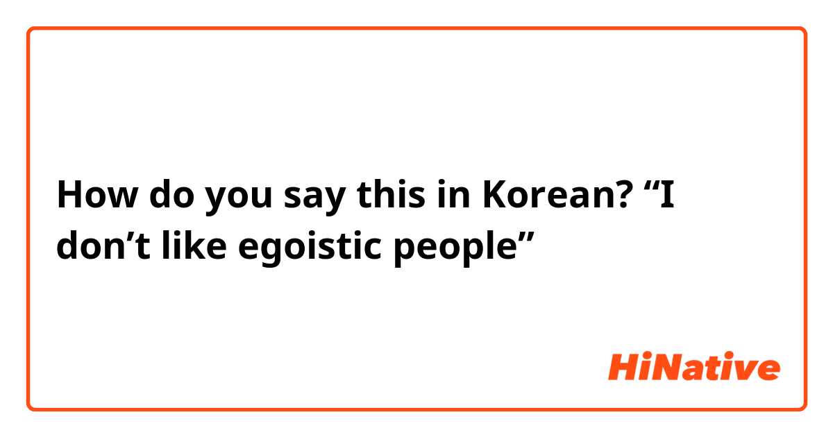 How do you say this in Korean? “I don’t like egoistic people”