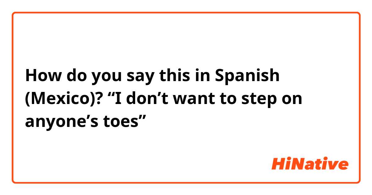 How do you say this in Spanish (Mexico)? “I don’t want to step on anyone’s toes” 