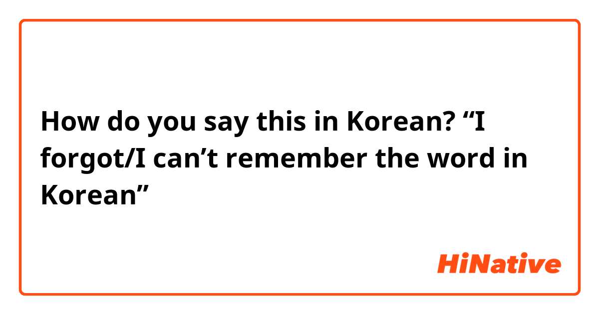 How do you say this in Korean? “I forgot/I can’t remember the word in Korean”