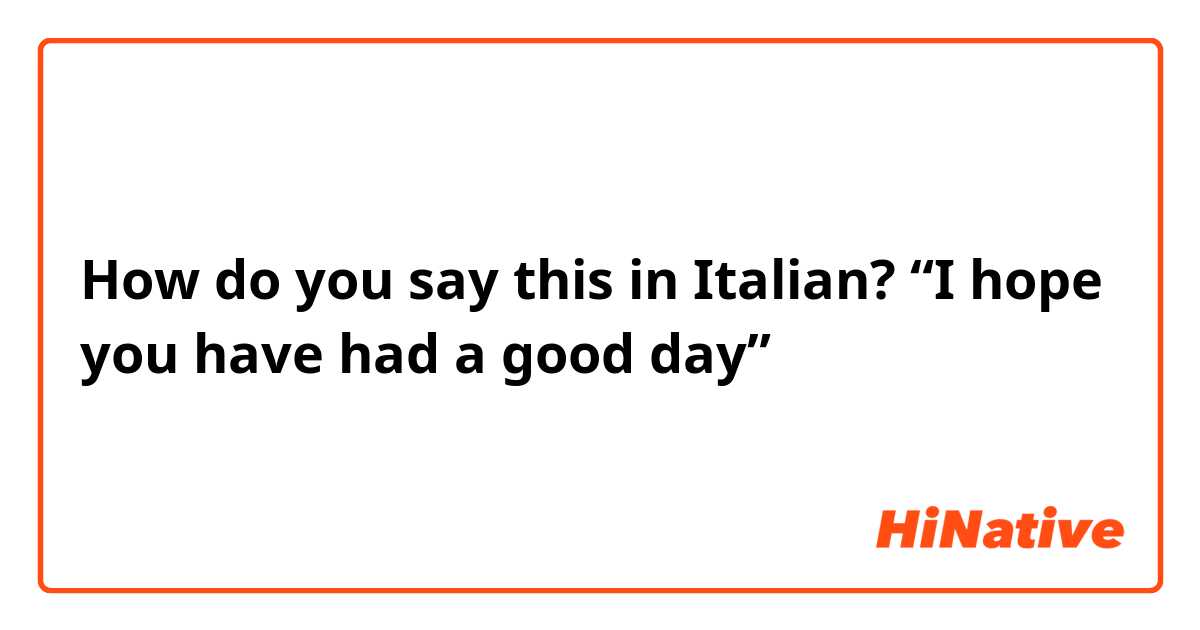 How do you say this in Italian? “I hope you have had a good day”