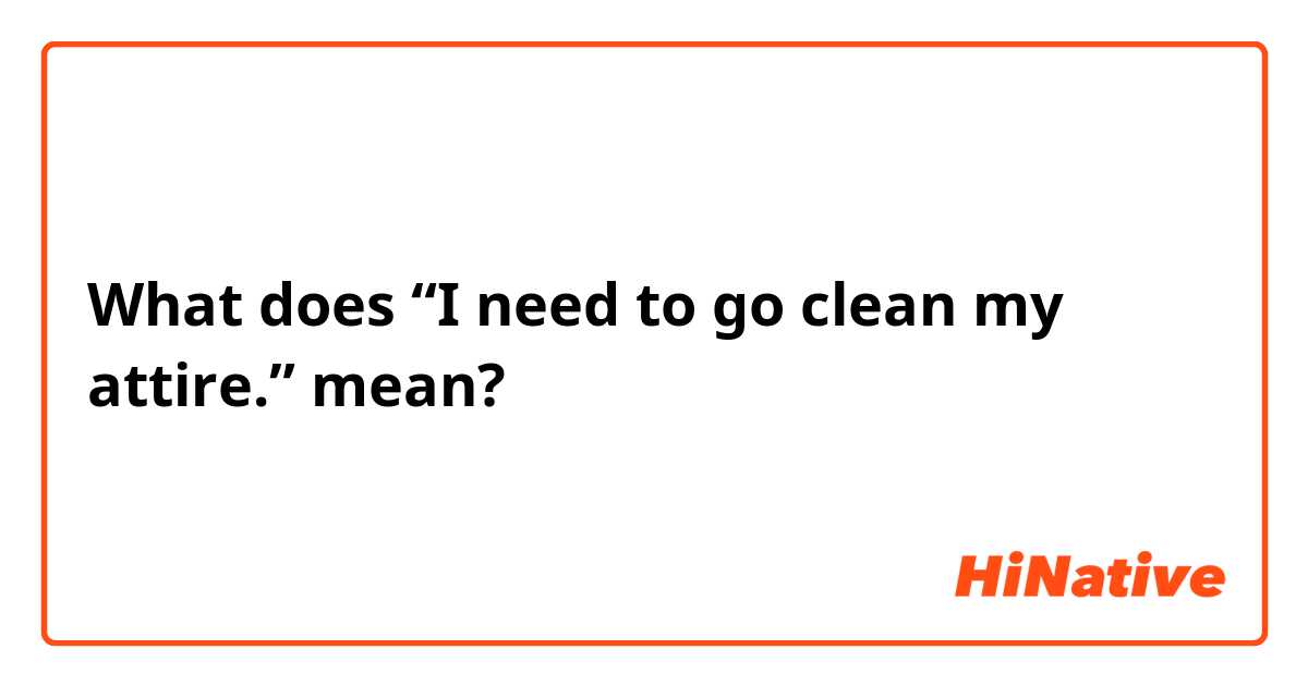 What does “I need to go clean my attire.” mean?