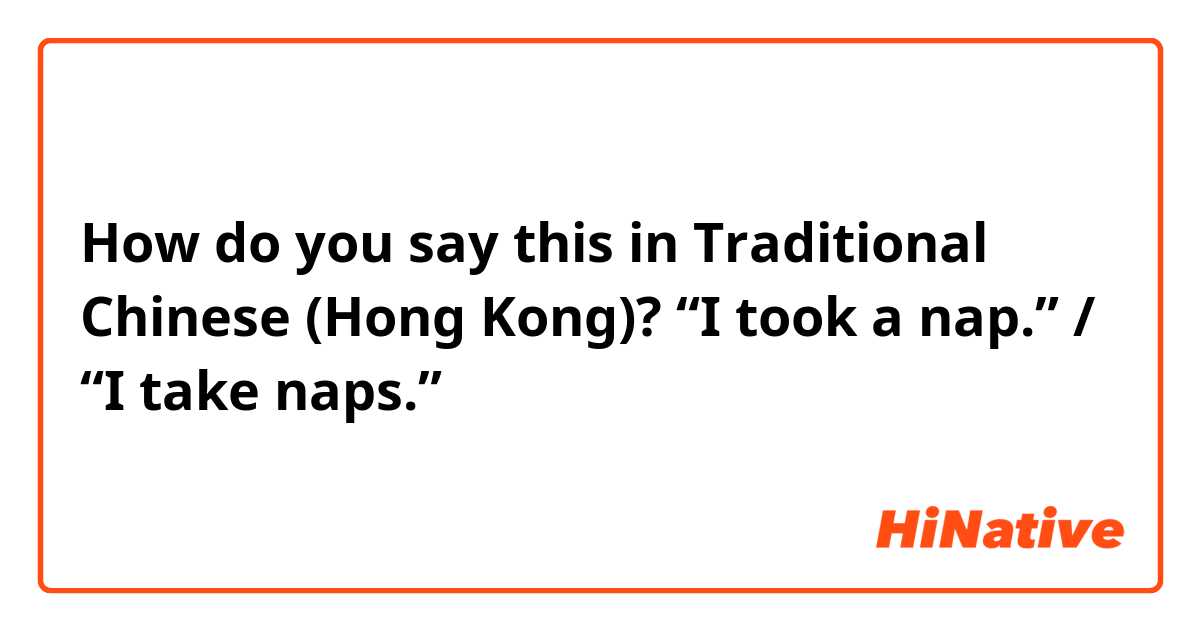 How do you say this in Traditional Chinese (Hong Kong)? “I took a nap.” / “I take naps.”