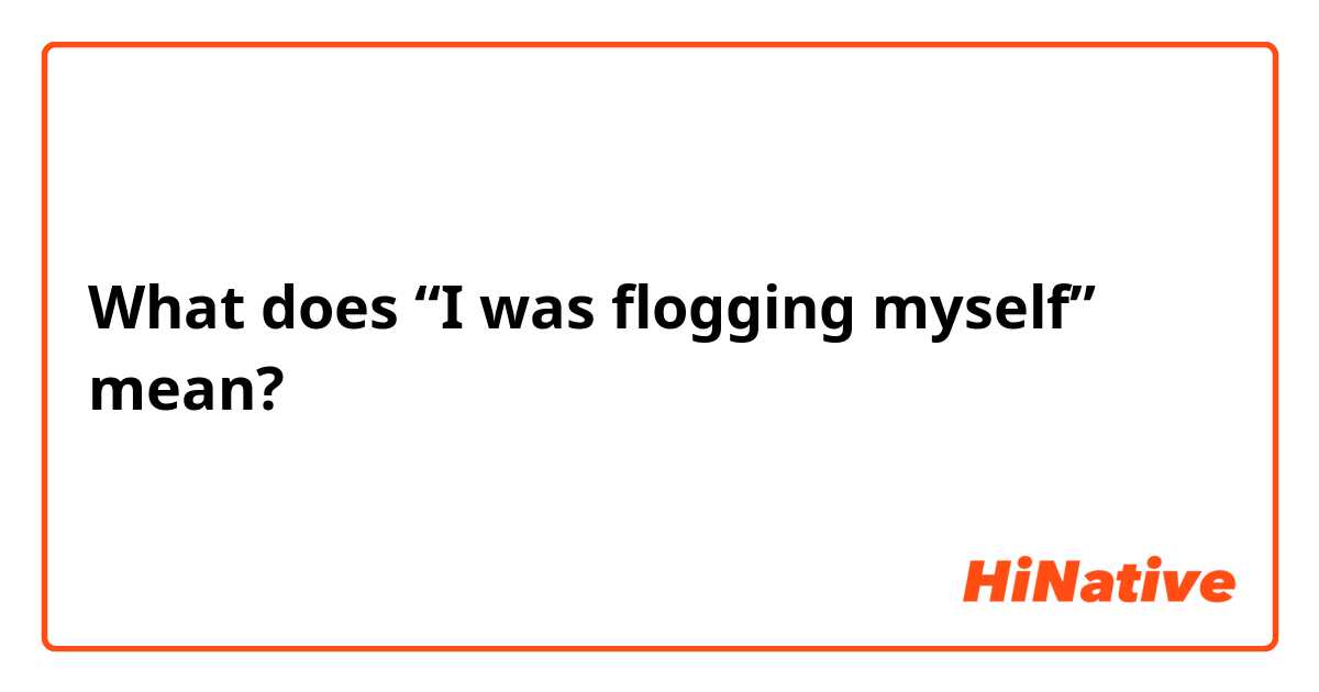 What does “I was flogging myself” mean?