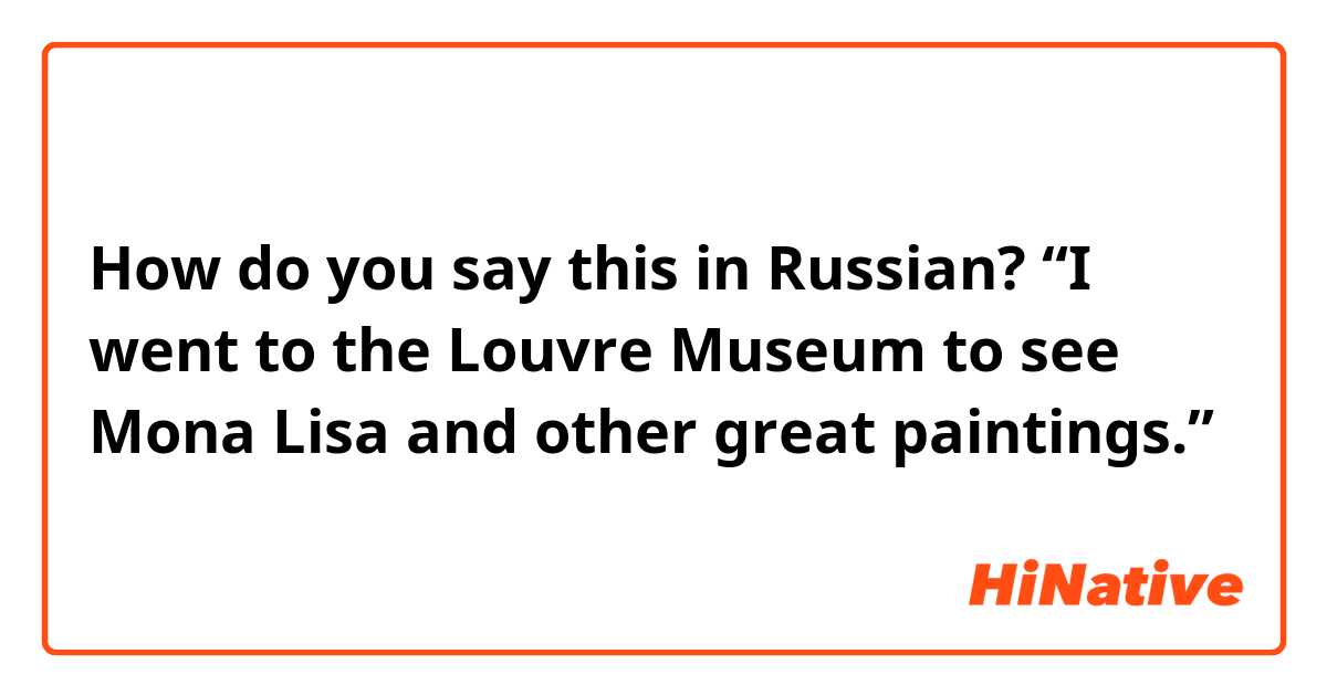 How do you say this in Russian? “I went to the Louvre Museum to see Mona Lisa and other great paintings.”