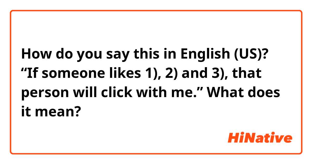 How do you say this in English (US)? “If someone likes 1), 2) and 3), that person will click with me.”  What does it mean?