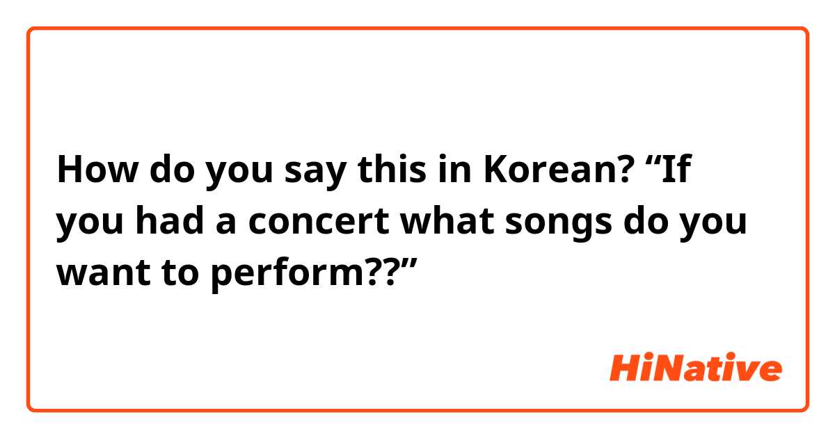 How do you say this in Korean? “If you had a concert what songs do you want to perform??” 