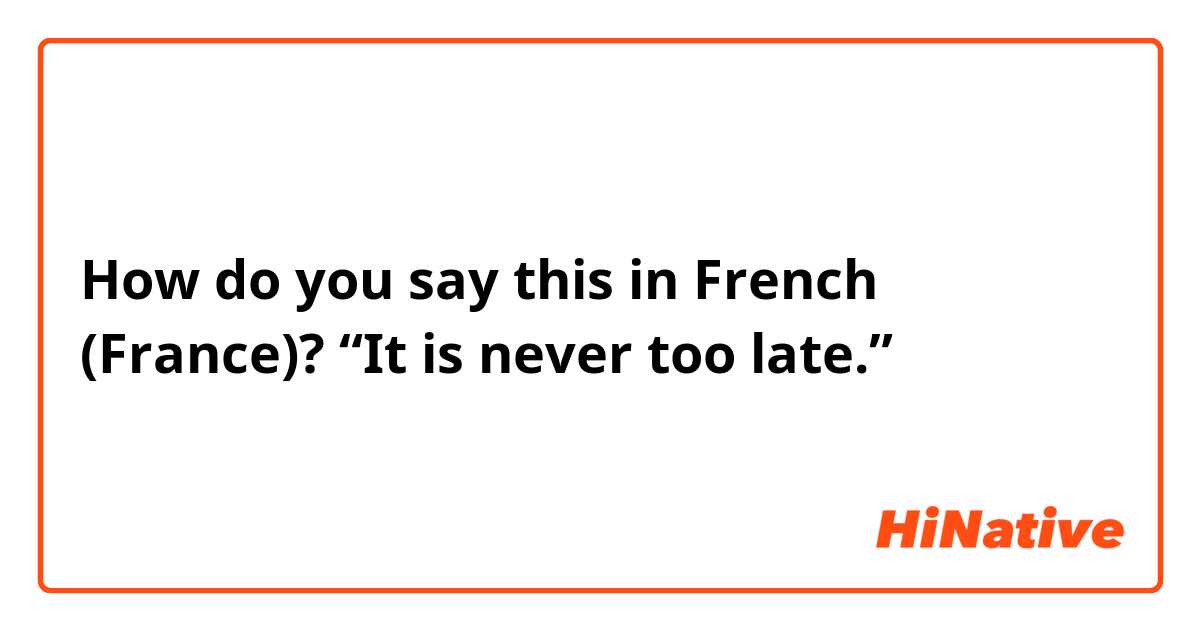 How do you say this in French (France)? “It is never too late.”